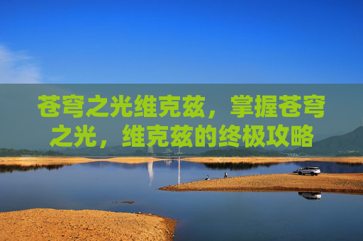 苍穹之光维克兹,掌握苍穹之光,维克兹的终极攻略 苍穹之光维克兹,掌握苍穹之光,维克兹的终极攻略