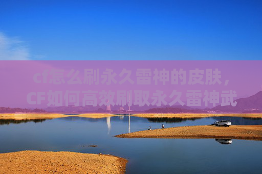 cf怎么刷永久雷神的皮肤，CF如何高效刷取永久雷神武器？