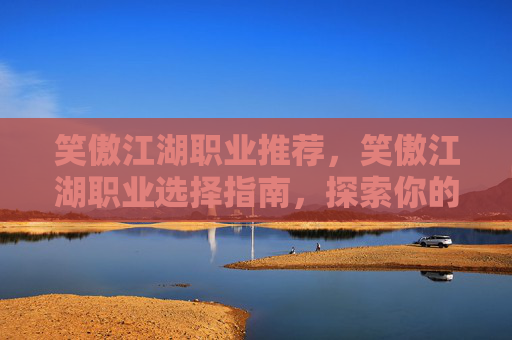 笑傲江湖职业推荐,笑傲江湖职业选择指南,探索你的专属武侠之路 笑傲江湖职业推荐,笑傲江湖职业选择指南,探索你的专属武侠之路