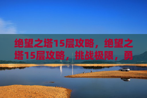 绝望之塔15层攻略,绝望之塔15层攻略,挑战极限,勇攀高峰! 绝望之塔15层攻略,绝望之塔15层攻略,挑战极限,勇攀高峰!
