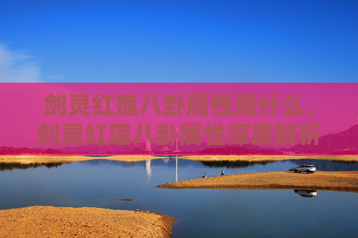 剑灵红莲八卦属性是什么,剑灵红莲八卦属性深度解析,如何最大化你的战斗力 剑灵红莲八卦属性是什么,剑灵红莲八卦属性深度解析,如何最大化你的战斗力