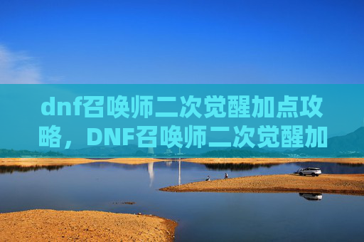 dnf召唤师二次觉醒加点攻略，DNF召唤师二次觉醒加点攻略