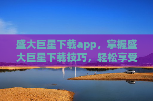 盛大巨星下载app,掌握盛大巨星下载技巧,轻松享受游戏乐趣 盛大巨星下载app,掌握盛大巨星下载技巧,轻松享受游戏乐趣