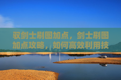 驭剑士刷图加点,剑士刷图加点攻略,如何高效利用技能,提升战斗效率 驭剑士刷图加点,剑士刷图加点攻略,如何高效利用技能,提升战斗效率