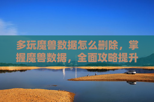 多玩魔兽数据怎么删除，掌握魔兽数据，全面攻略提升游戏效率