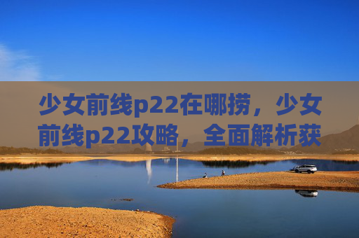 少女前线p22在哪捞，少女前线p22攻略，全面解析获取与使用技巧