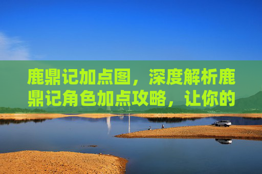 鹿鼎记加点图,深度解析鹿鼎记角色加点攻略,让你的角色更加强大! 鹿鼎记加点图,深度解析鹿鼎记角色加点攻略,让你的角色更加强大!