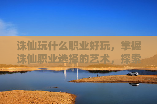 诛仙玩什么职业好玩,掌握诛仙职业选择的艺术,探索各职业的独到之处 诛仙玩什么职业好玩,掌握诛仙职业选择的艺术,探索各职业的独到之处