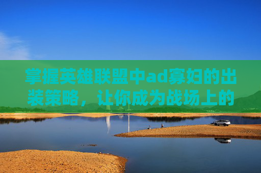 掌握英雄联盟中ad寡妇的出装策略，让你成为战场上的致命一击