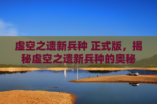 虚空之遗新兵种 正式版，揭秘虚空之遗新兵种的奥秘
