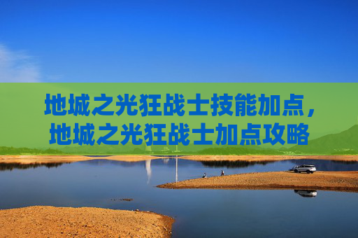 地城之光狂战士技能加点,地城之光狂战士加点攻略 地城之光狂战士技能加点,地城之光狂战士加点攻略