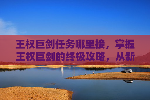 王权巨剑任务哪里接，掌握王权巨剑的终极攻略，从新手到高手的全面指南