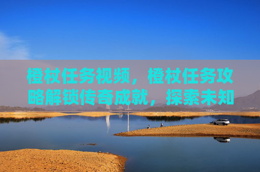 橙杖任务视频，橙杖任务攻略解锁传奇成就，探索未知领域！