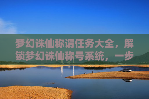 梦幻诛仙称谓任务大全,解锁梦幻诛仙称号系统,一步步成为游戏高手 梦幻诛仙称谓任务大全,解锁梦幻诛仙称号系统,一步步成为游戏高手