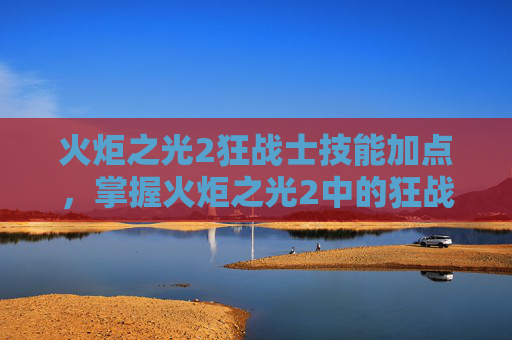 火炬之光2狂战士技能加点,掌握火炬之光2中的狂战士,技能深度解析与实战指南 火炬之光2狂战士技能加点,掌握火炬之光2中的狂战士,技能深度解析与实战指南
