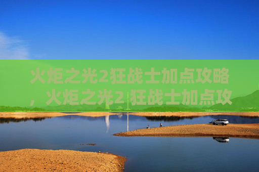 火炬之光2狂战士加点攻略，火炬之光2 狂战士加点攻略