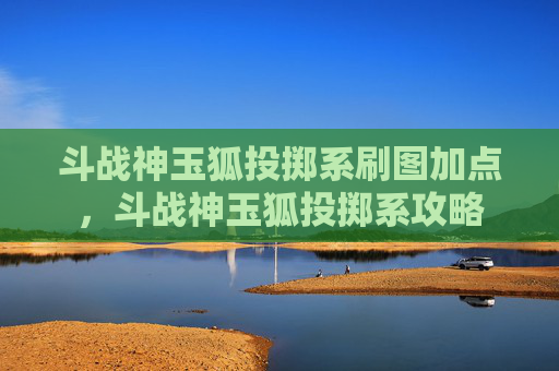 斗战神玉狐投掷系刷图加点,斗战神玉狐投掷系攻略 斗战神玉狐投掷系刷图加点,斗战神玉狐投掷系攻略