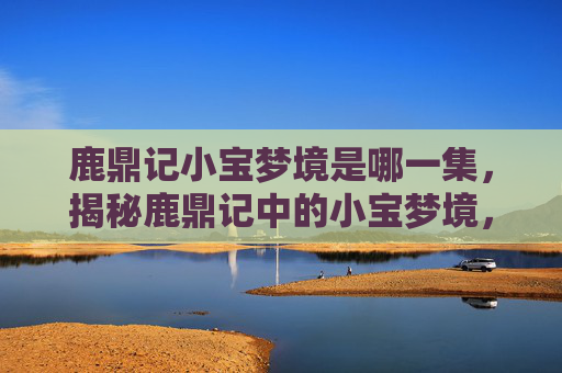 鹿鼎记小宝梦境是哪一集,揭秘鹿鼎记中的小宝梦境,一场奇幻之旅的指南 鹿鼎记小宝梦境是哪一集,揭秘鹿鼎记中的小宝梦境,一场奇幻之旅的指南