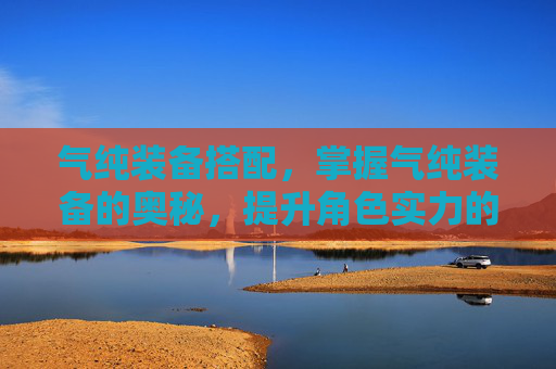 气纯装备搭配,掌握气纯装备的奥秘,提升角色实力的必备指南 气纯装备搭配,掌握气纯装备的奥秘,提升角色实力的必备指南