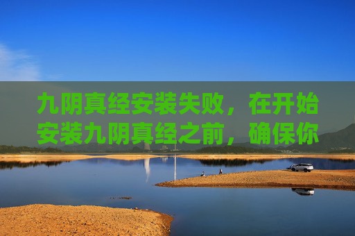 九阴真经安装失败,在开始安装九阴真经之前,确保你的电脑满足游戏的最低系统要求。这包括 九阴真经安装失败,在开始安装九阴真经之前,确保你的电脑满足游戏的最低系统要求。这包括