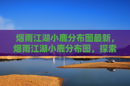 烟雨江湖小鹿分布图最新，烟雨江湖小鹿分布图，探索隐藏的秘境，寻找稀有资源