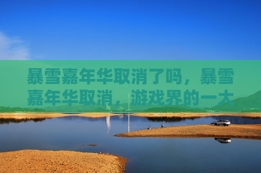 暴雪嘉年华取消了吗,暴雪嘉年华取消,游戏界的一大损失,玩家的失落与期待 暴雪嘉年华取消了吗,暴雪嘉年华取消,游戏界的一大损失,玩家的失落与期待
