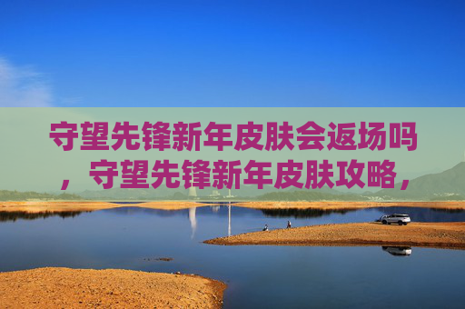守望先锋新年皮肤会返场吗,守望先锋新年皮肤攻略,如何挑选与收藏你的专属英雄 守望先锋新年皮肤会返场吗,守望先锋新年皮肤攻略,如何挑选与收藏你的专属英雄
