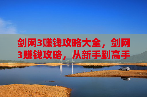 剑网3赚钱攻略大全,剑网3赚钱攻略,从新手到高手的财富之路 剑网3赚钱攻略大全,剑网3赚钱攻略,从新手到高手的财富之路