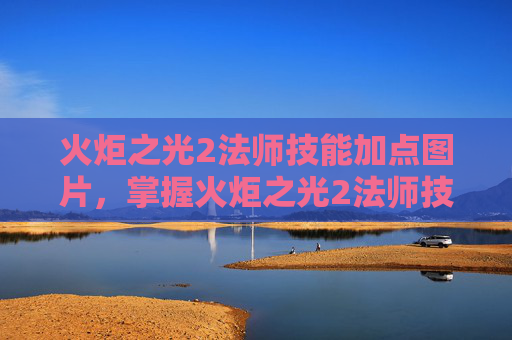 火炬之光2法师技能加点图片，掌握火炬之光2法师技能加点的艺术