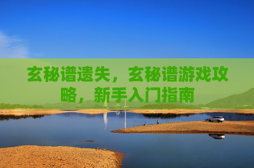 玄秘谱遗失,玄秘谱游戏攻略,新手入门指南 玄秘谱遗失,玄秘谱游戏攻略,新手入门指南