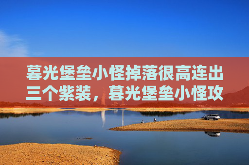 暮光堡垒小怪掉落很高连出三个紫装,暮光堡垒小怪攻略,如何高效击败这些挑战者? 暮光堡垒小怪掉落很高连出三个紫装,暮光堡垒小怪攻略,如何高效击败这些挑战者?