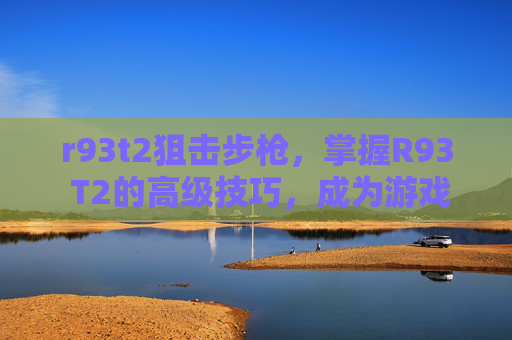 r93t2狙击步枪,掌握R93 T2的高级技巧,成为游戏中的佼佼者 r93t2狙击步枪,掌握R93 T2的高级技巧,成为游戏中的佼佼者