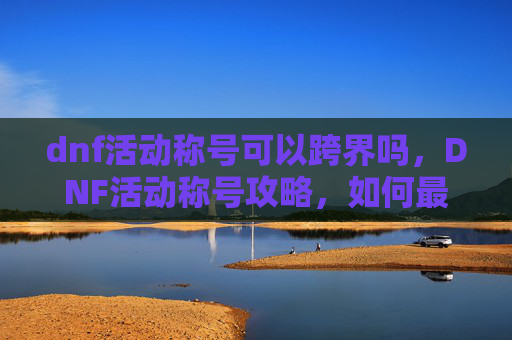 dnf活动称号可以跨界吗，DNF活动称号攻略，如何最大化你的奖励？