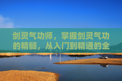 剑灵气功师,掌握剑灵气功的精髓,从入门到精通的全面攻略 剑灵气功师,掌握剑灵气功的精髓,从入门到精通的全面攻略