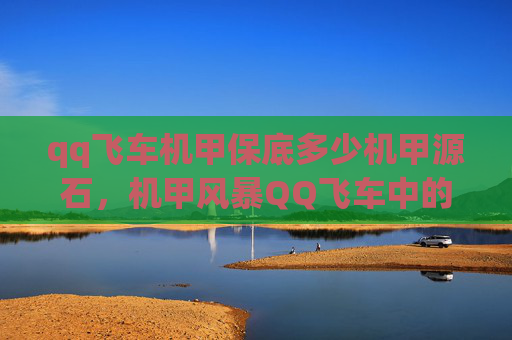 qq飞车机甲保底多少机甲源石，机甲风暴QQ飞车中的终极挑战，掌握机甲技巧，成为赛道之王！