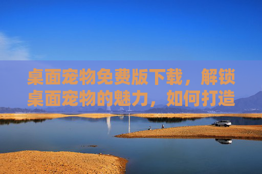 桌面宠物免费版下载,解锁桌面宠物的魅力,如何打造你的专属小精灵 桌面宠物免费版下载,解锁桌面宠物的魅力,如何打造你的专属小精灵