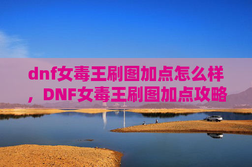dnf女毒王刷图加点怎么样,DNF女毒王刷图加点攻略,如何最大化你的输出与生存能力 dnf女毒王刷图加点怎么样,DNF女毒王刷图加点攻略,如何最大化你的输出与生存能力