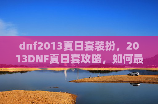 dnf2013夏日套装扮，2013DNF夏日套攻略，如何最大化利用夏日套提升角色实力
