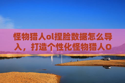 怪物猎人ol捏脸数据怎么导入,打造个性化怪物猎人OL角色,捏脸数据攻略 怪物猎人ol捏脸数据怎么导入,打造个性化怪物猎人OL角色,捏脸数据攻略