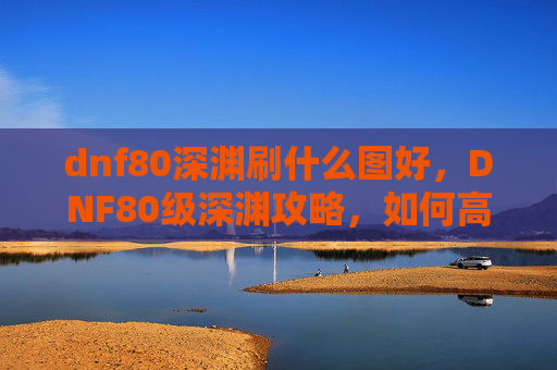 dnf80深渊刷什么图好,DNF80级深渊攻略,如何高效通关? dnf80深渊刷什么图好,DNF80级深渊攻略,如何高效通关?