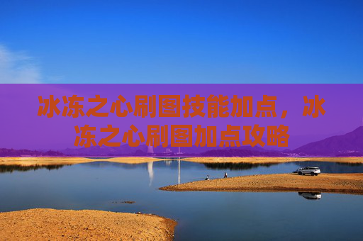 冰冻之心刷图技能加点,冰冻之心刷图加点攻略 冰冻之心刷图技能加点,冰冻之心刷图加点攻略