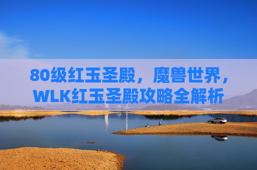 80级红玉圣殿,魔兽世界,WLK红玉圣殿攻略全解析 80级红玉圣殿,魔兽世界,WLK红玉圣殿攻略全解析