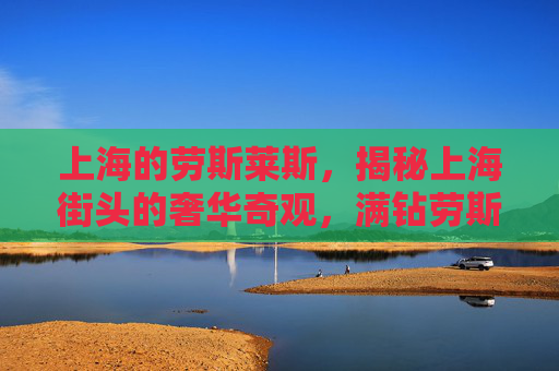 上海的劳斯莱斯,揭秘上海街头的奢华奇观,满钻劳斯莱斯的神秘面纱 上海的劳斯莱斯,揭秘上海街头的奢华奇观,满钻劳斯莱斯的神秘面纱