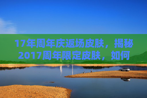 17年周年庆返场皮肤，揭秘2017周年限定皮肤，如何获取、珍藏与使用攻略
