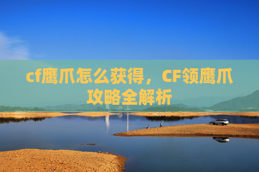 cf鹰爪怎么获得,CF领鹰爪攻略全解析 cf鹰爪怎么获得,CF领鹰爪攻略全解析