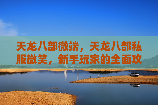 天龙八部微端,天龙八部私服微笑,新手玩家的全面攻略 天龙八部微端,天龙八部私服微笑,新手玩家的全面攻略