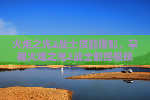 火炬之光2战士技能搭配,掌握火炬之光2战士的终极技能组合 火炬之光2战士技能搭配,掌握火炬之光2战士的终极技能组合