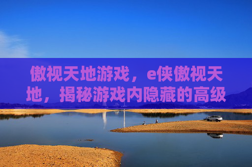 傲视天地游戏,e侠傲视天地,揭秘游戏内隐藏的高级技巧与策略 傲视天地游戏,e侠傲视天地,揭秘游戏内隐藏的高级技巧与策略
