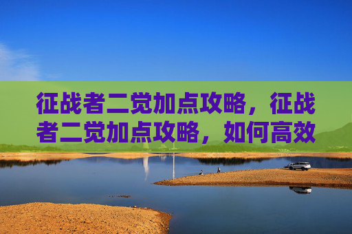征战者二觉加点攻略，征战者二觉加点攻略，如何高效利用技能，提升战斗效率