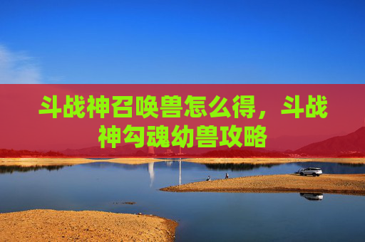 斗战神召唤兽怎么得，斗战神勾魂幼兽攻略